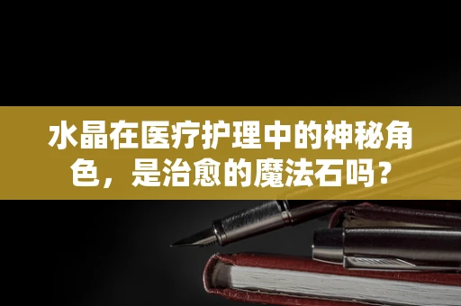水晶在医疗护理中的神秘角色，是治愈的魔法石吗？