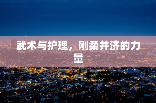 武术与护理，刚柔并济的力量