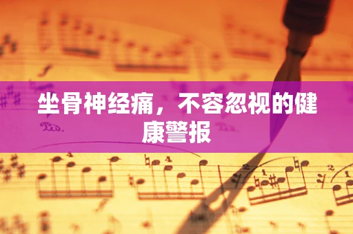 坐骨神经痛，不容忽视的健康警报