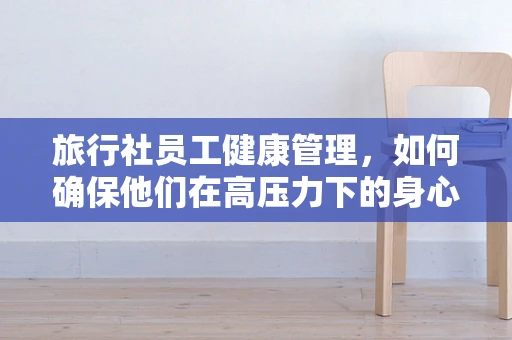 旅行社员工健康管理，如何确保他们在高压力下的身心健康？