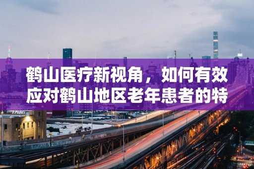鹤山医疗新视角，如何有效应对鹤山地区老年患者的特殊护理需求？