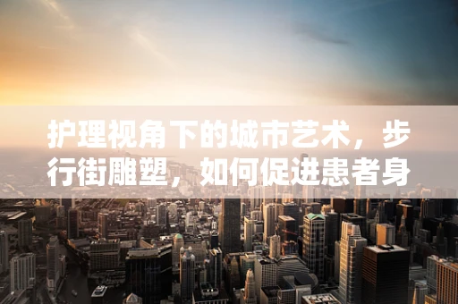 护理视角下的城市艺术，步行街雕塑，如何促进患者身心康复？
