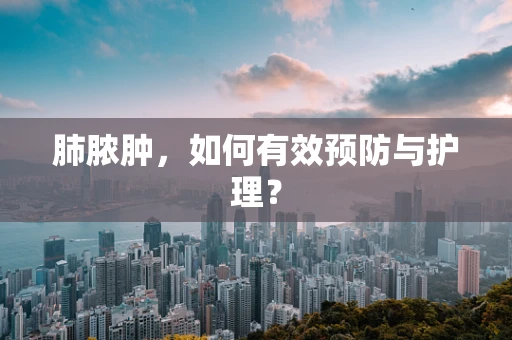 肺脓肿，如何有效预防与护理？