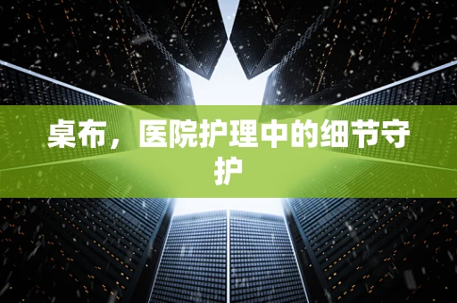 桌布，医院护理中的细节守护