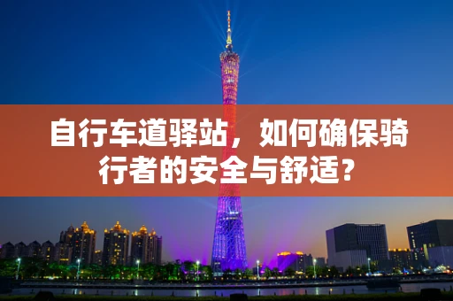 自行车道驿站，如何确保骑行者的安全与舒适？