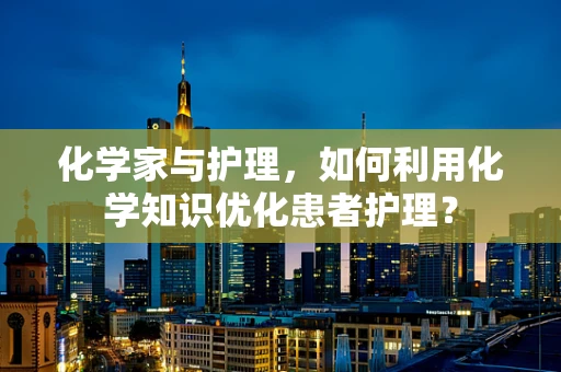 化学家与护理，如何利用化学知识优化患者护理？