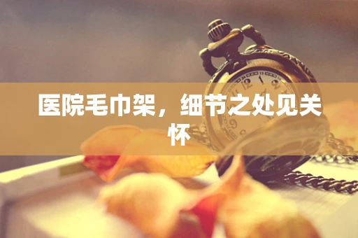 医院毛巾架，细节之处见关怀