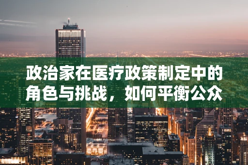 政治家在医疗政策制定中的角色与挑战，如何平衡公众利益与个人立场？