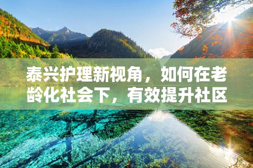 泰兴护理新视角，如何在老龄化社会下，有效提升社区老年人的健康管理意识？