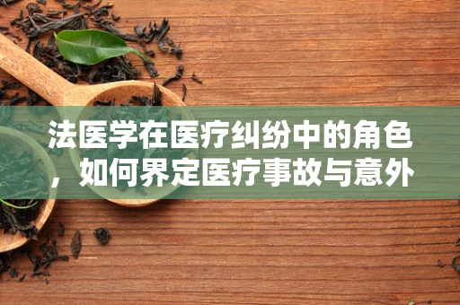 法医学在医疗纠纷中的角色，如何界定医疗事故与意外？