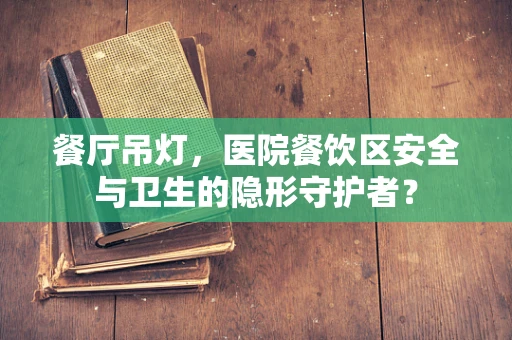 餐厅吊灯，医院餐饮区安全与卫生的隐形守护者？