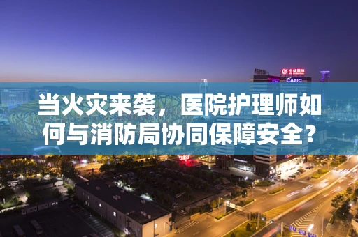 当火灾来袭，医院护理师如何与消防局协同保障安全？