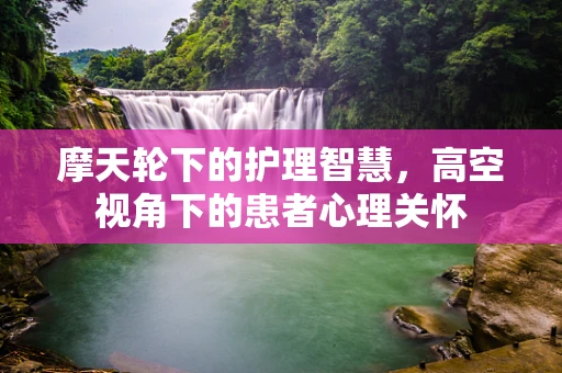 摩天轮下的护理智慧，高空视角下的患者心理关怀