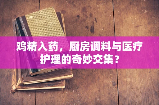 鸡精入药，厨房调料与医疗护理的奇妙交集？