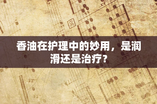 香油在护理中的妙用，是润滑还是治疗？
