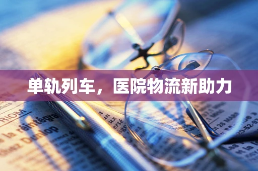 单轨列车，医院物流新助力