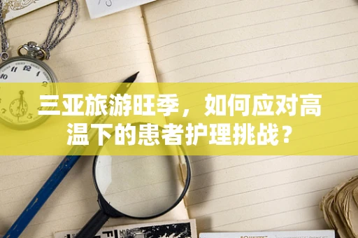 三亚旅游旺季，如何应对高温下的患者护理挑战？