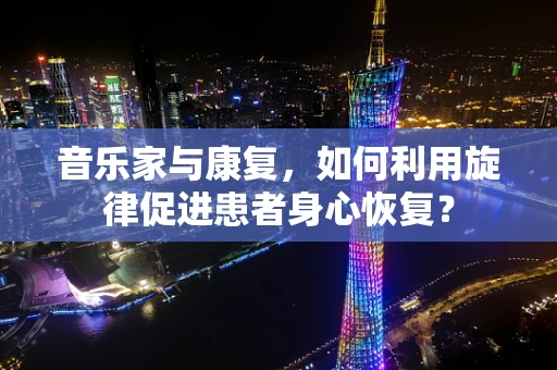 音乐家与康复，如何利用旋律促进患者身心恢复？