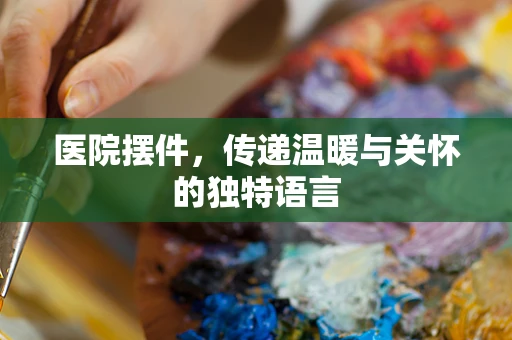 医院摆件，传递温暖与关怀的独特语言