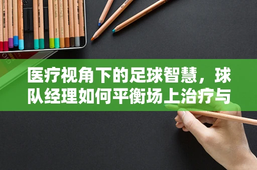 医疗视角下的足球智慧，球队经理如何平衡场上治疗与场下健康？