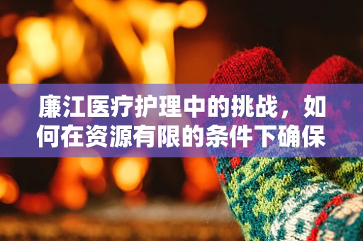廉江医疗护理中的挑战，如何在资源有限的条件下确保高质量护理？