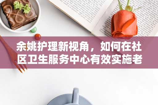 余姚护理新视角，如何在社区卫生服务中心有效实施老年慢性病管理？