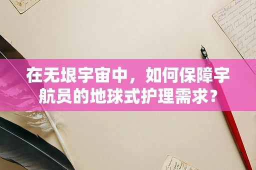在无垠宇宙中，如何保障宇航员的地球式护理需求？