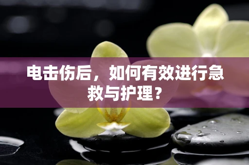 电击伤后，如何有效进行急救与护理？