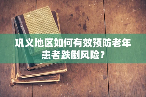 巩义地区如何有效预防老年患者跌倒风险？