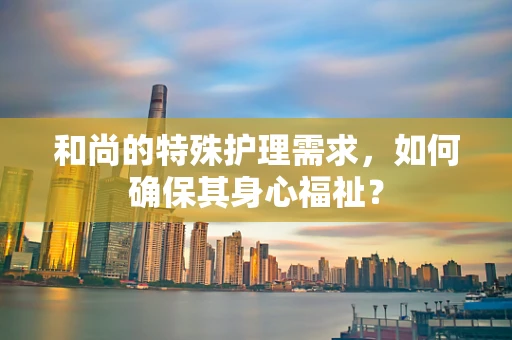和尚的特殊护理需求，如何确保其身心福祉？