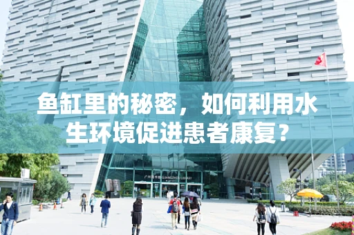 鱼缸里的秘密，如何利用水生环境促进患者康复？