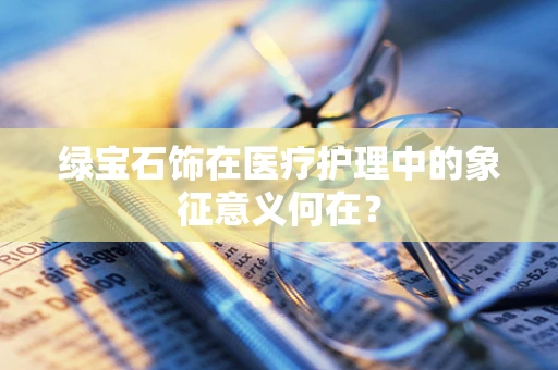 绿宝石饰在医疗护理中的象征意义何在？