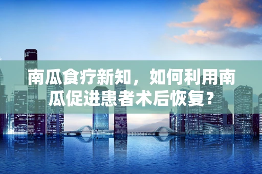 南瓜食疗新知，如何利用南瓜促进患者术后恢复？