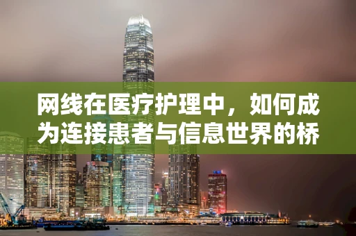 网线在医疗护理中，如何成为连接患者与信息世界的桥梁？