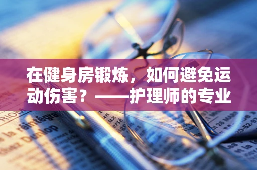 在健身房锻炼，如何避免运动伤害？——护理师的专业视角