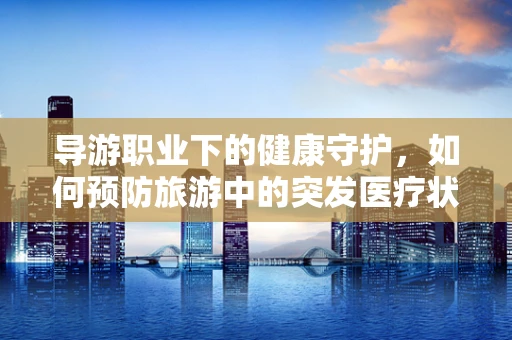 导游职业下的健康守护，如何预防旅游中的突发医疗状况？