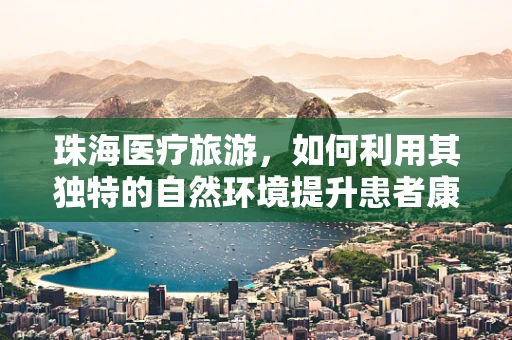 珠海医疗旅游，如何利用其独特的自然环境提升患者康复体验？