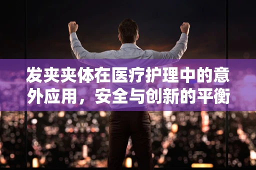 发夹夹体在医疗护理中的意外应用，安全与创新的平衡