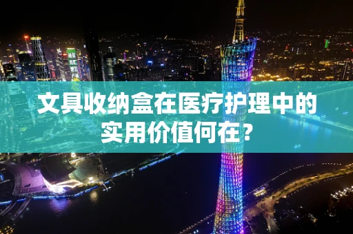 文具收纳盒在医疗护理中的实用价值何在？