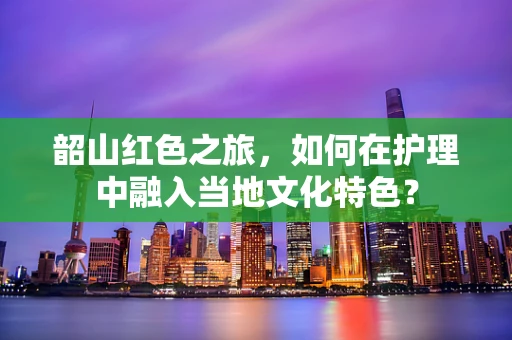 韶山红色之旅，如何在护理中融入当地文化特色？