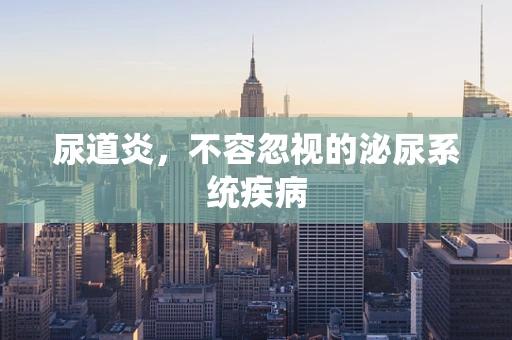尿道炎，不容忽视的泌尿系统疾病