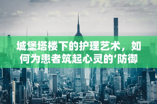 城堡塔楼下的护理艺术，如何为患者筑起心灵的‘防御塔’？