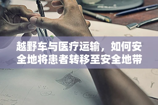 越野车与医疗运输，如何安全地将患者转移至安全地带？