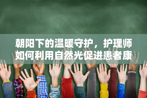 朝阳下的温暖守护，护理师如何利用自然光促进患者康复？