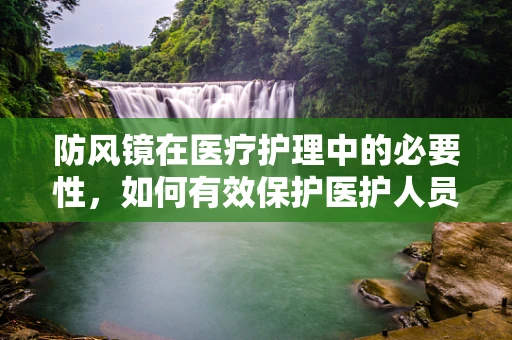 防风镜在医疗护理中的必要性，如何有效保护医护人员免受飞溅物伤害？