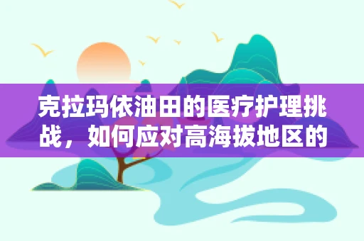 克拉玛依油田的医疗护理挑战，如何应对高海拔地区的特殊护理需求？