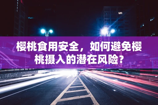 樱桃食用安全，如何避免樱桃摄入的潜在风险？