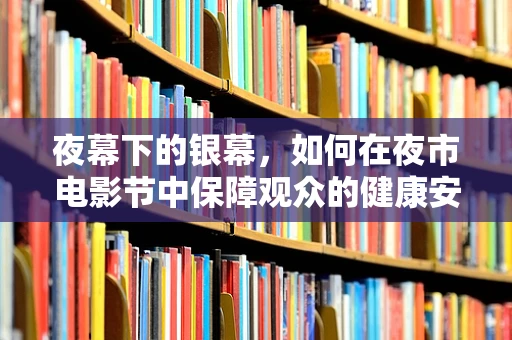 夜幕下的银幕，如何在夜市电影节中保障观众的健康安全？