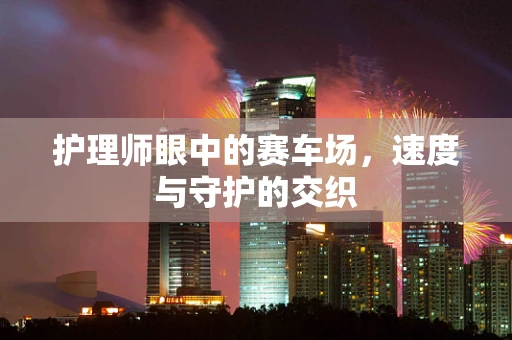 护理师眼中的赛车场，速度与守护的交织