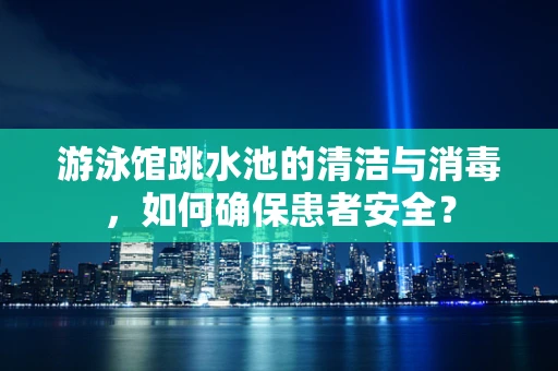 游泳馆跳水池的清洁与消毒，如何确保患者安全？